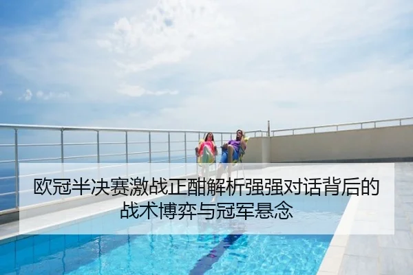 欧冠半决赛激战正酣解析强强对话背后的战术博弈与冠军悬念