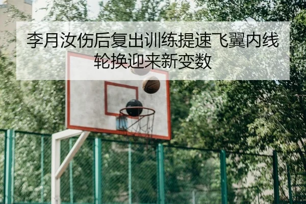 李月汝伤后复出训练提速飞翼内线轮换迎来新变数